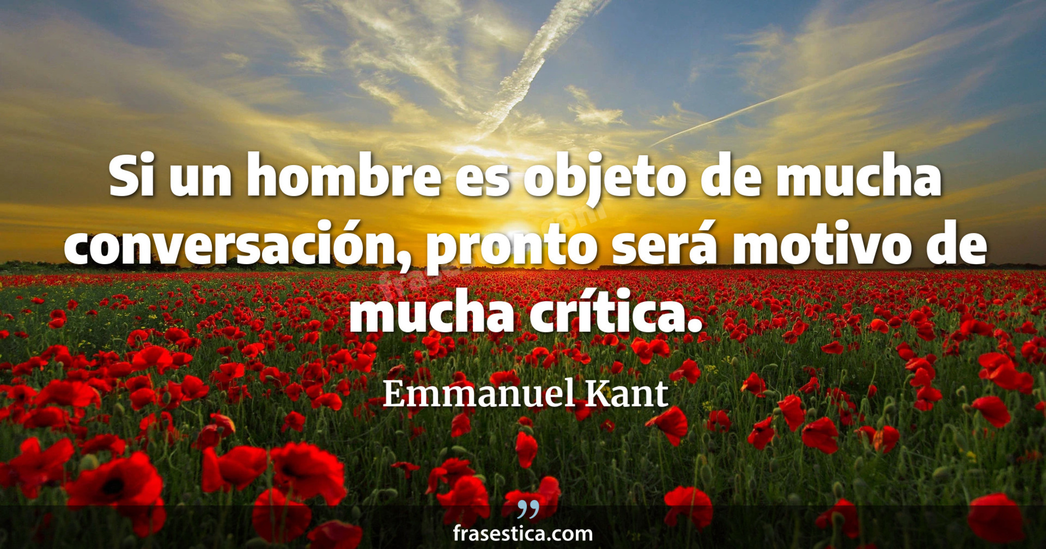 Si un hombre es objeto de mucha conversación, pronto será motivo de mucha crítica. - Emmanuel Kant