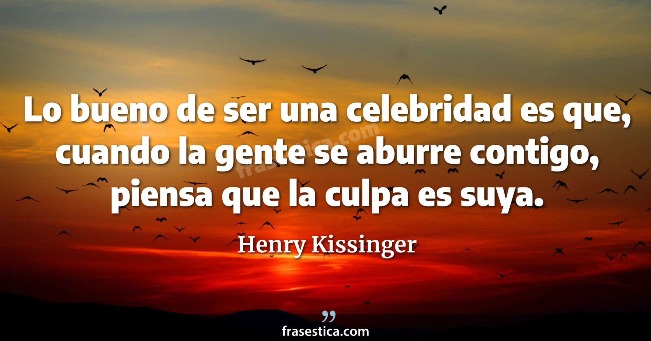 Lo bueno de ser una celebridad es que, cuando la gente se aburre contigo, piensa que la culpa es suya. - Henry Kissinger
