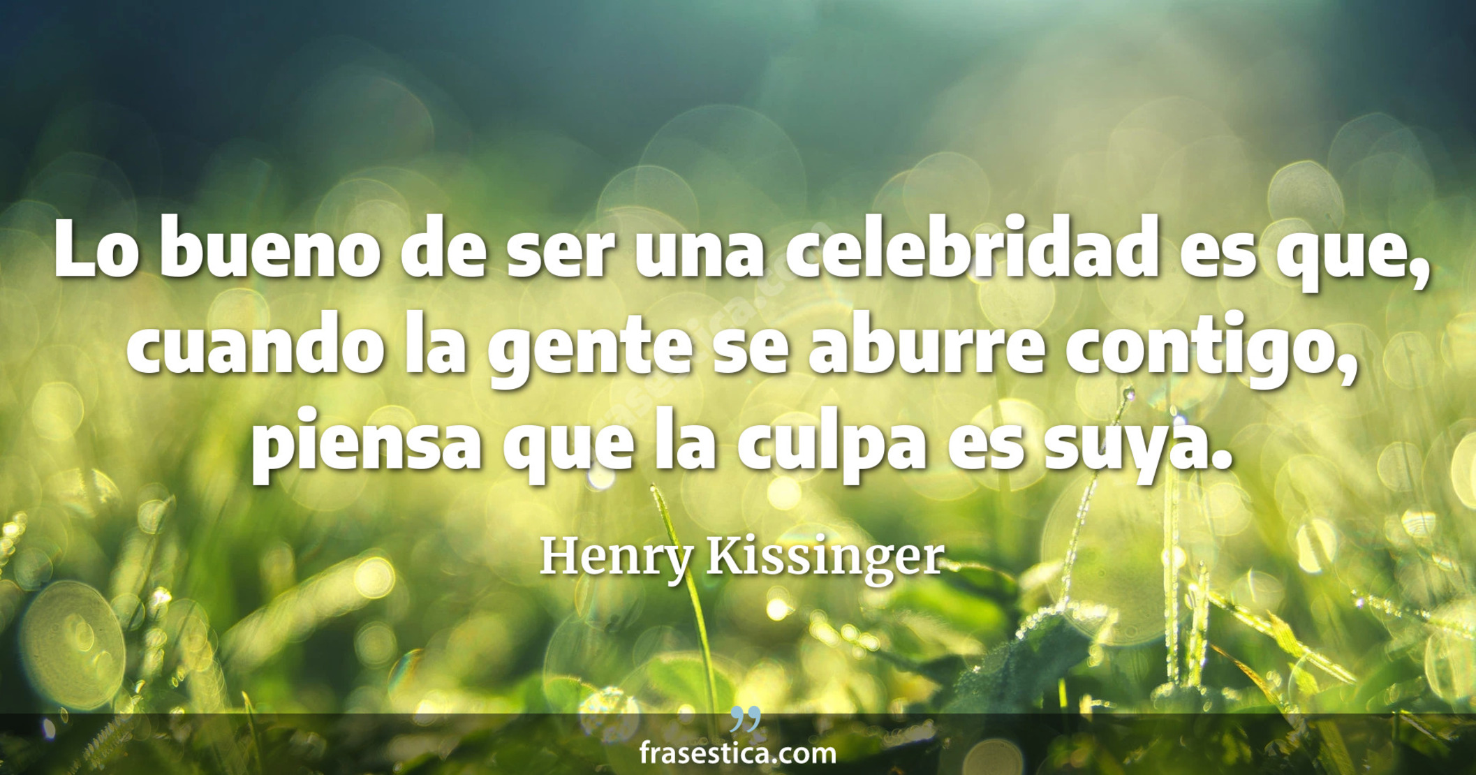 Lo bueno de ser una celebridad es que, cuando la gente se aburre contigo, piensa que la culpa es suya. - Henry Kissinger