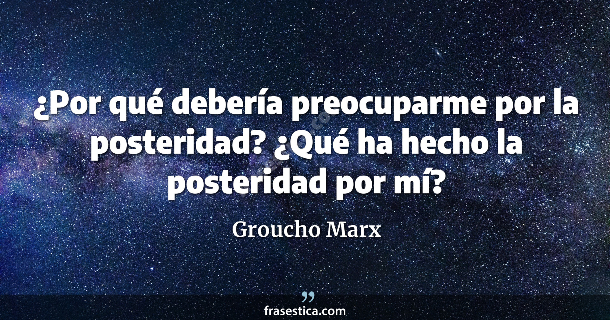 ¿Por qué debería preocuparme por la posteridad? ¿Qué ha hecho la posteridad por mí? - Groucho Marx