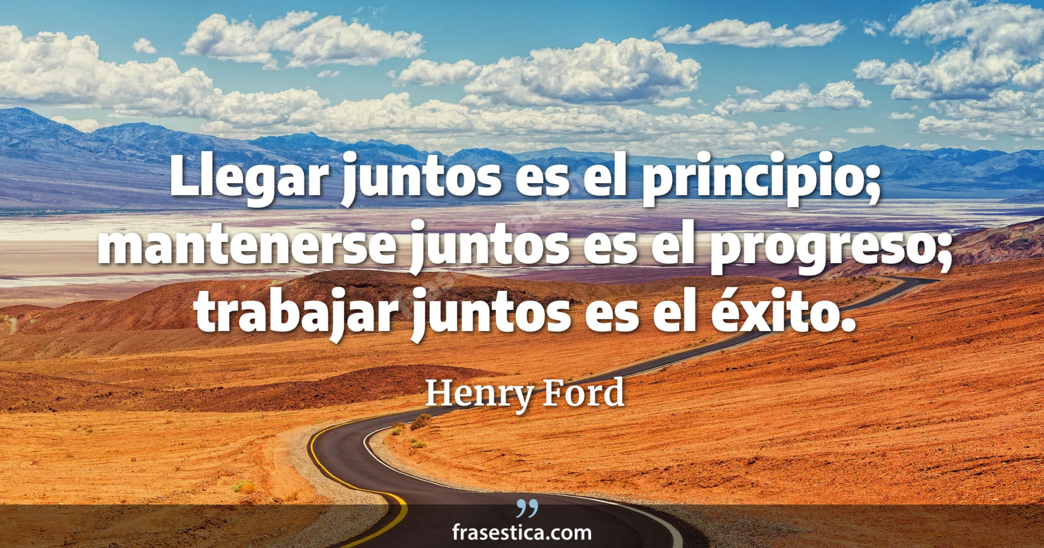 Llegar juntos es el principio; mantenerse juntos es el progreso; trabajar juntos es el éxito. - Henry Ford