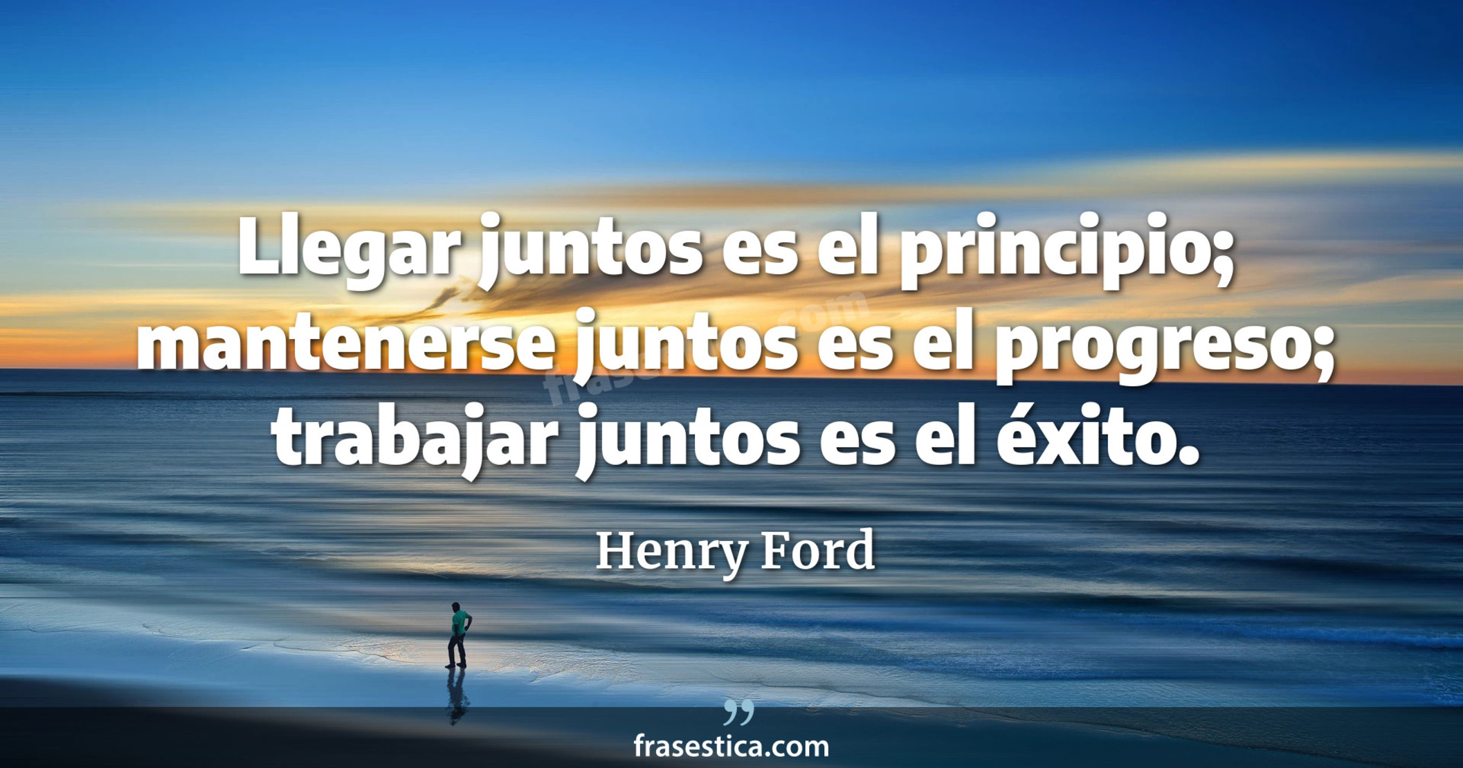 Llegar juntos es el principio; mantenerse juntos es el progreso; trabajar juntos es el éxito. - Henry Ford