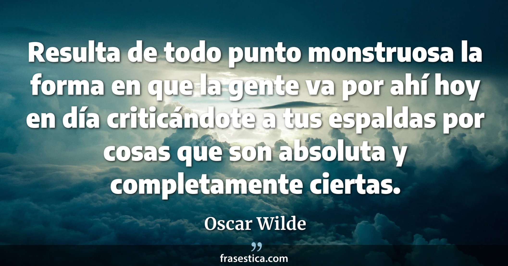 Resulta de todo punto monstruosa la forma en que la gente va por ahí hoy en día criticándote a tus espaldas por cosas que son absoluta y completamente ciertas. - Oscar Wilde