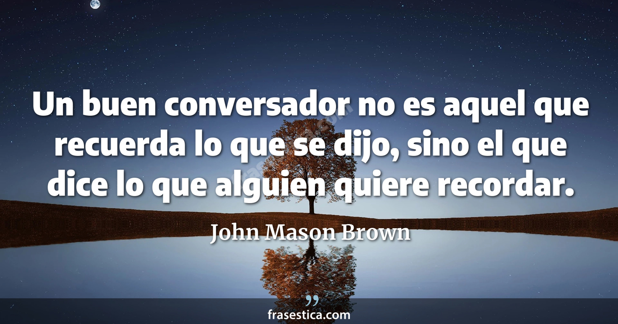 Un buen conversador no es aquel que recuerda lo que se dijo, sino el que dice lo que alguien quiere recordar. - John Mason Brown