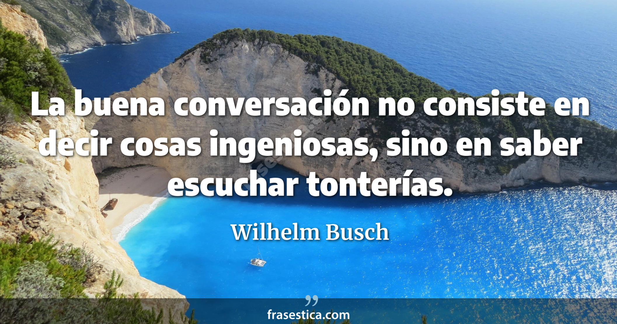 La buena conversación no consiste en decir cosas ingeniosas, sino en saber escuchar tonterías. - Wilhelm Busch