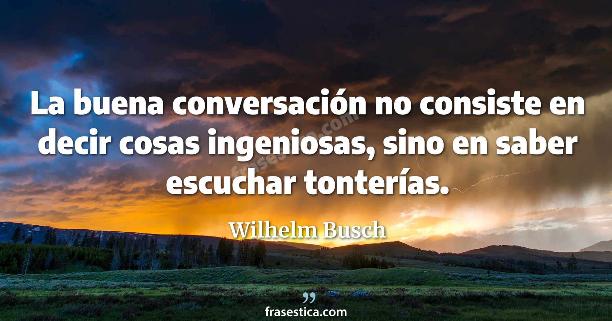 La buena conversación no consiste en decir cosas ingeniosas, sino en saber escuchar tonterías. - Wilhelm Busch