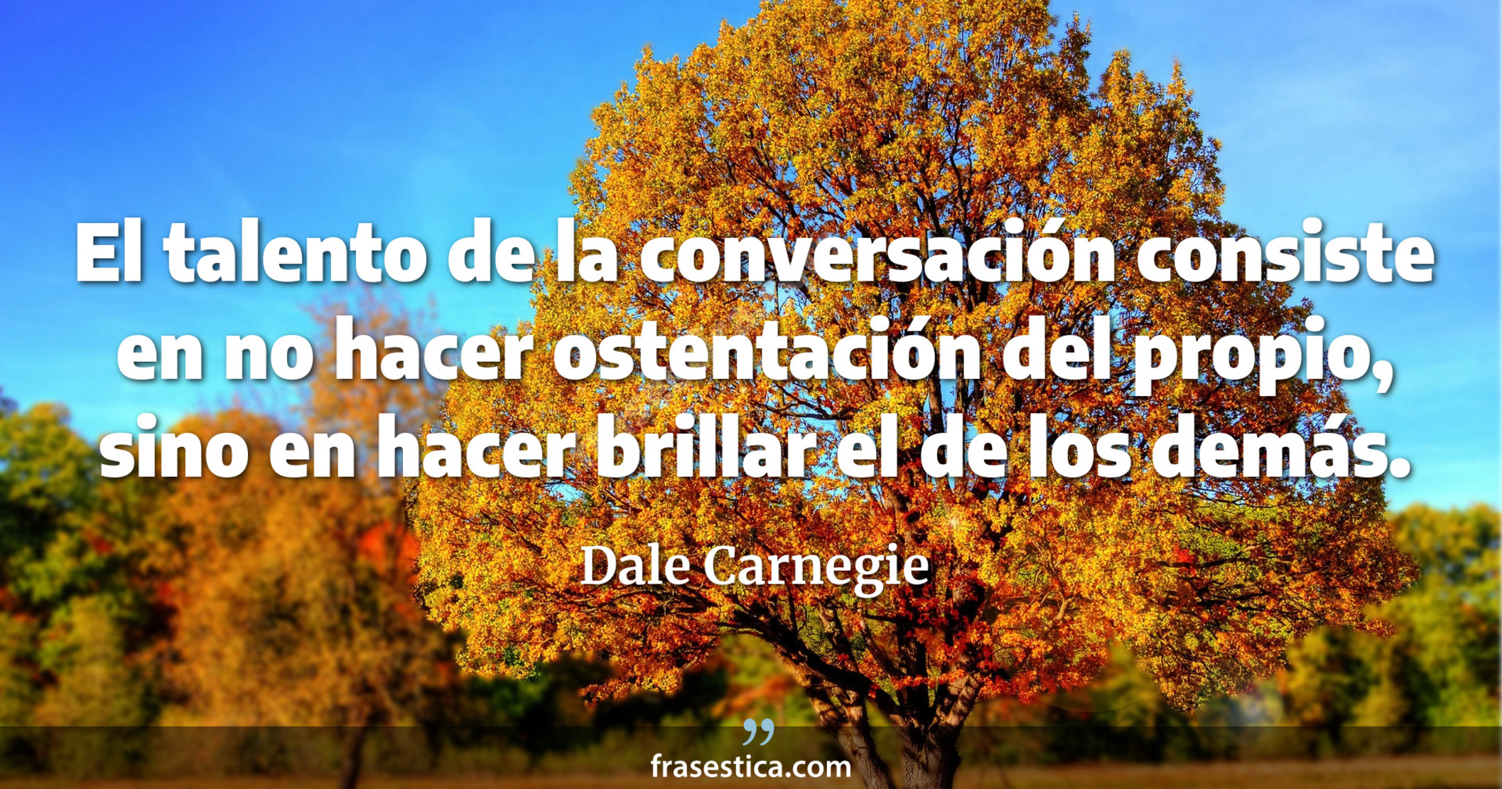 El talento de la conversación consiste en no hacer ostentación del propio, sino en hacer brillar el de los demás. - Dale Carnegie