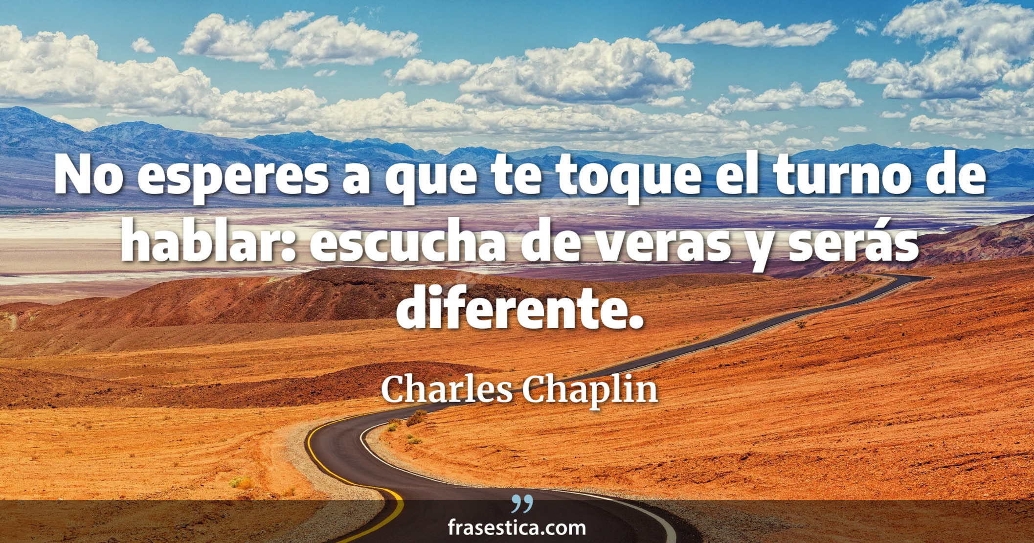 No esperes a que te toque el turno de hablar: escucha de veras y serás diferente. - Charles Chaplin