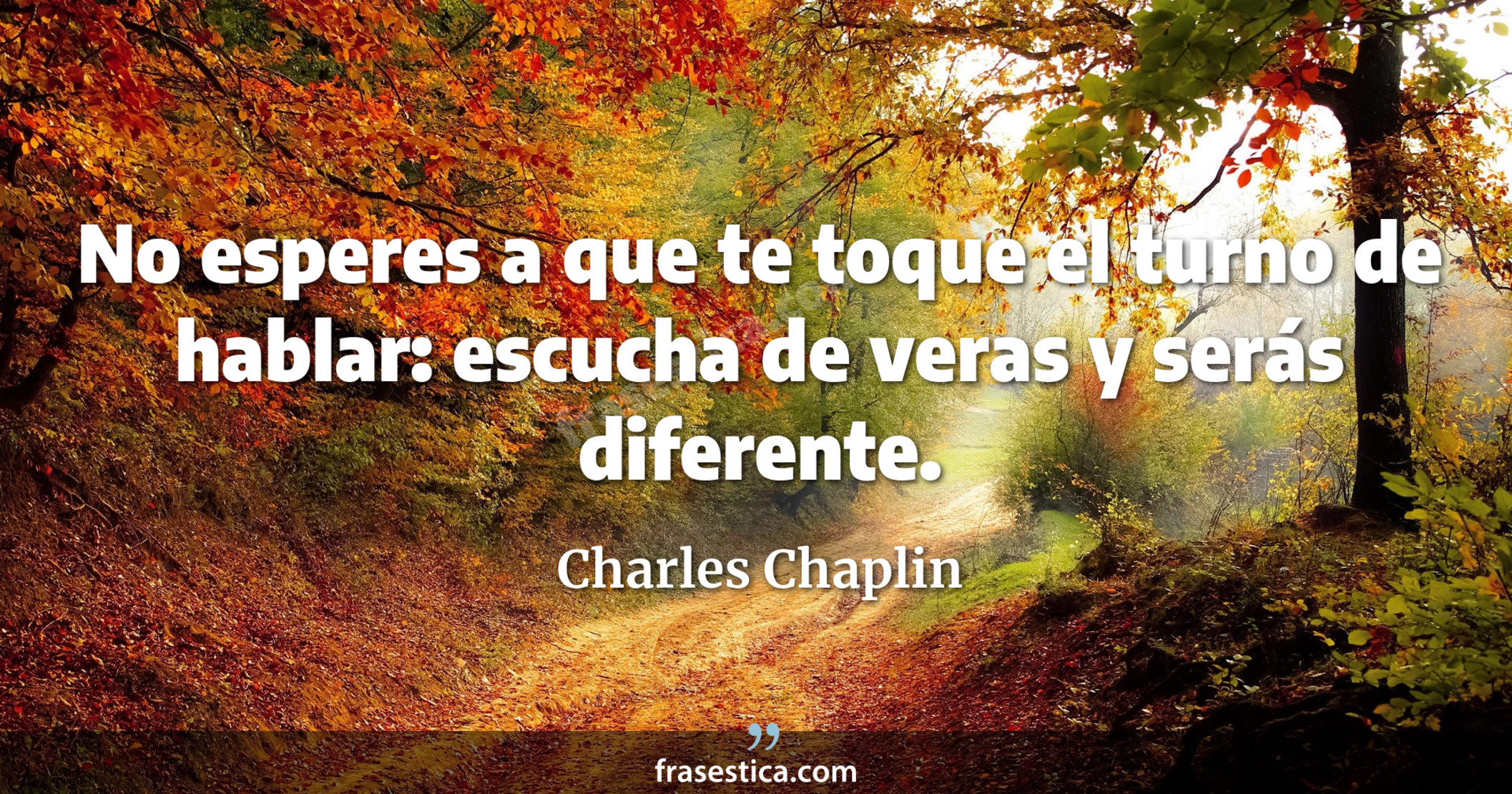 No esperes a que te toque el turno de hablar: escucha de veras y serás diferente. - Charles Chaplin