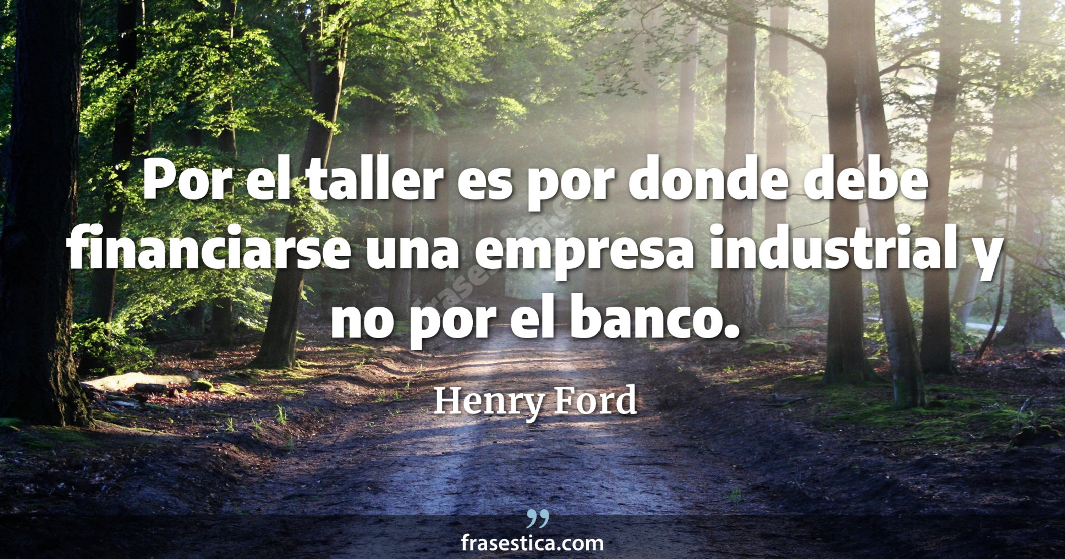 Por el taller es por donde debe financiarse una empresa industrial y no por el banco. - Henry Ford