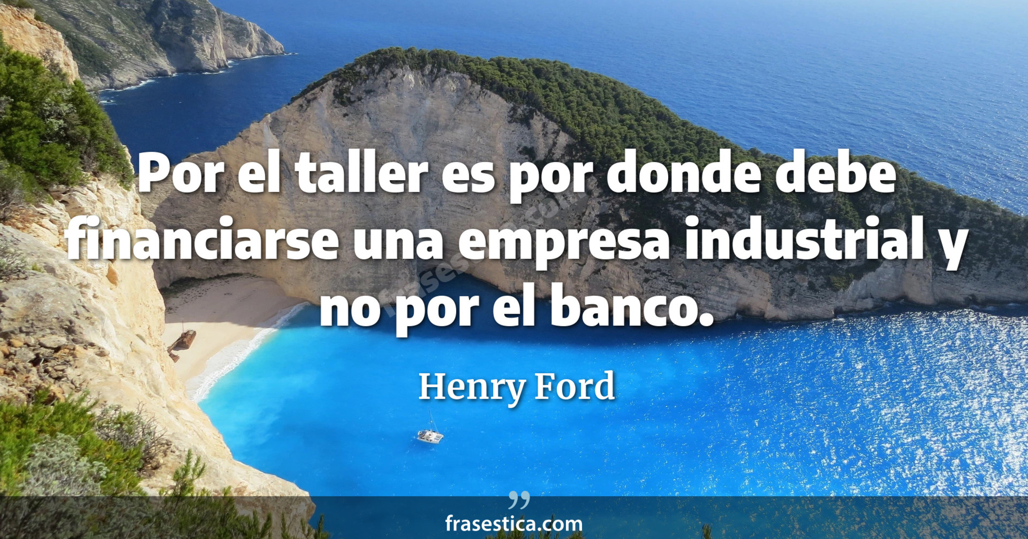 Por el taller es por donde debe financiarse una empresa industrial y no por el banco. - Henry Ford