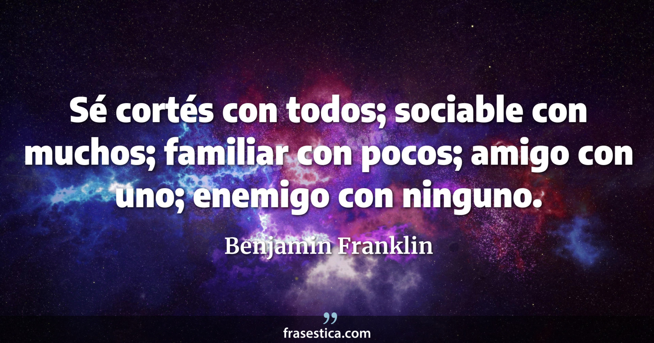 Sé cortés con todos; sociable con muchos; familiar con pocos; amigo con uno; enemigo con ninguno. - Benjamin Franklin