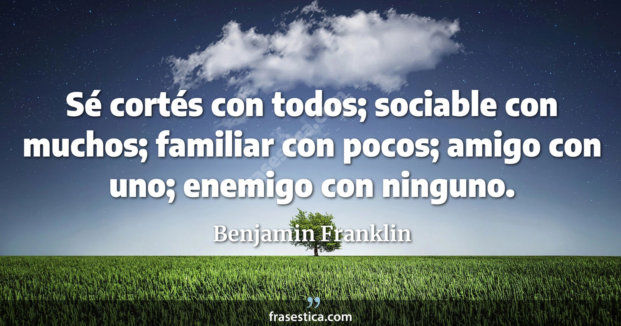 Sé cortés con todos; sociable con muchos; familiar con pocos; amigo con uno; enemigo con ninguno. - Benjamin Franklin