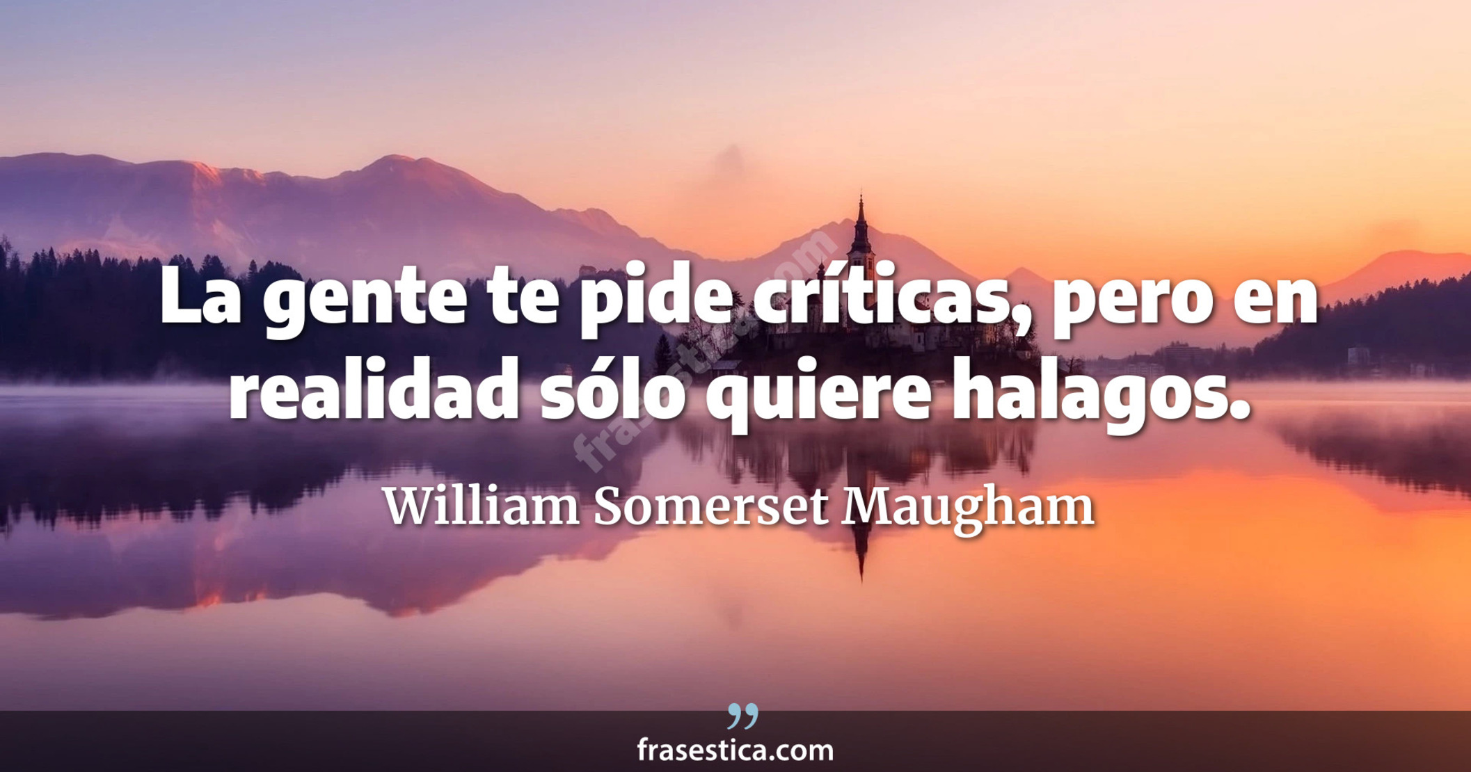 La gente te pide críticas, pero en realidad sólo quiere halagos. - William Somerset Maugham