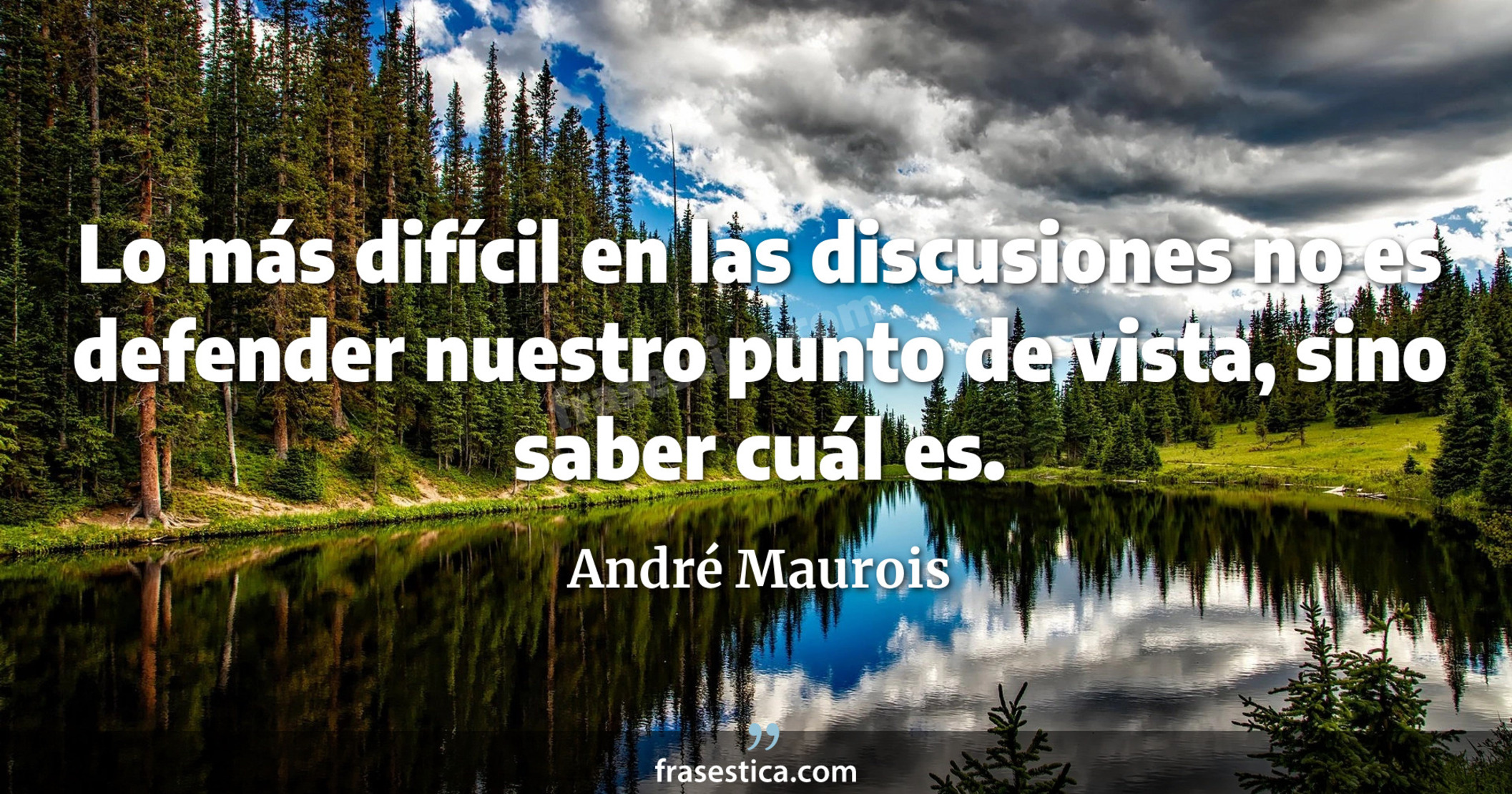 Lo más difícil en las discusiones no es defender nuestro punto de vista, sino saber cuál es. - André Maurois
