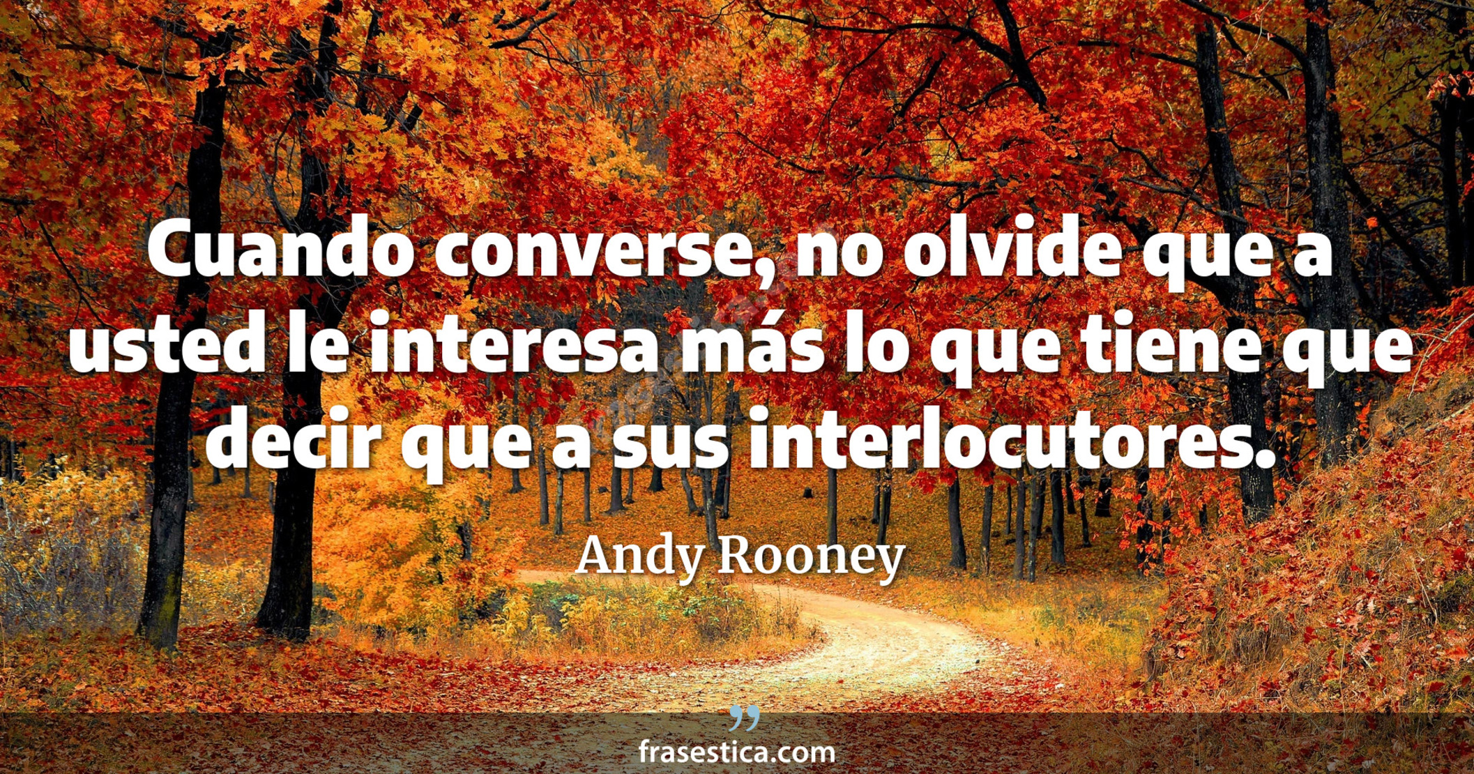 Cuando converse, no olvide que a usted le interesa más lo que tiene que decir que a sus interlocutores. - Andy Rooney