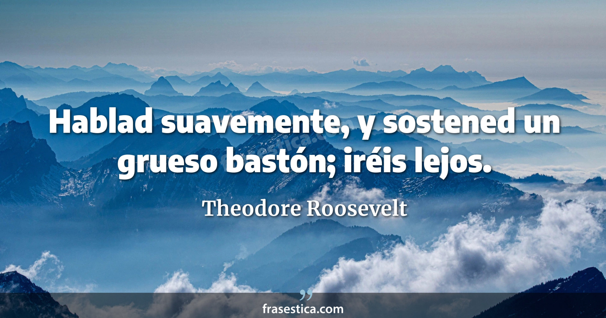 Hablad suavemente, y sostened un grueso bastón; iréis lejos. - Theodore Roosevelt