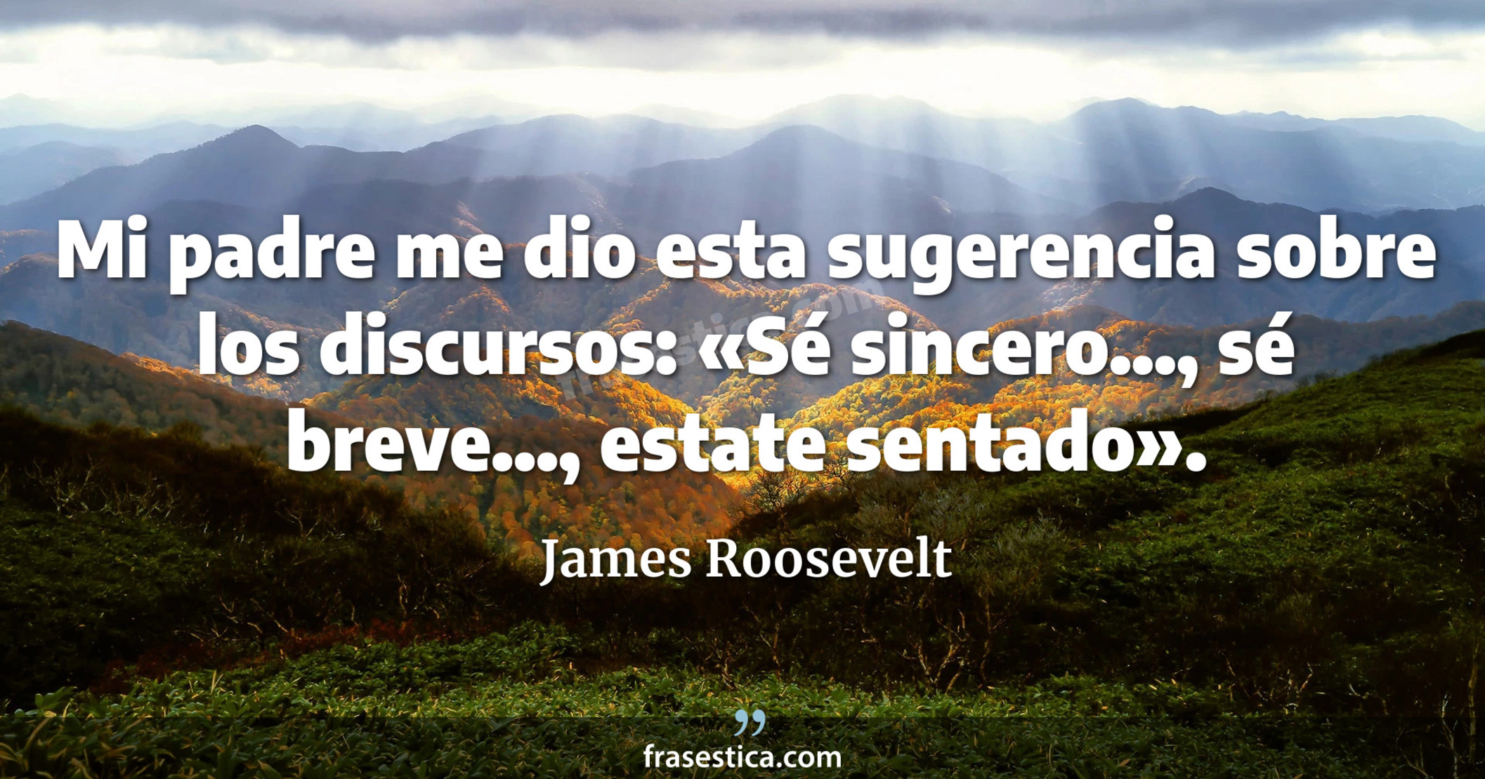 Mi padre me dio esta sugerencia sobre los discursos: «Sé sincero..., sé breve..., estate sentado». - James Roosevelt