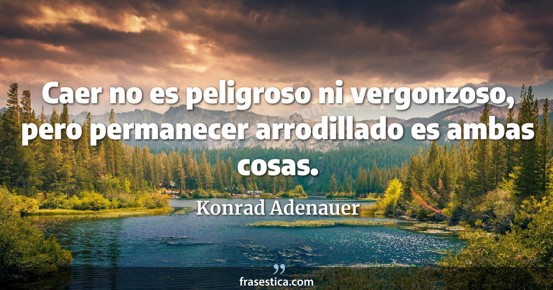 Caer no es peligroso ni vergonzoso, pero permanecer arrodillado es ambas cosas. - Konrad Adenauer