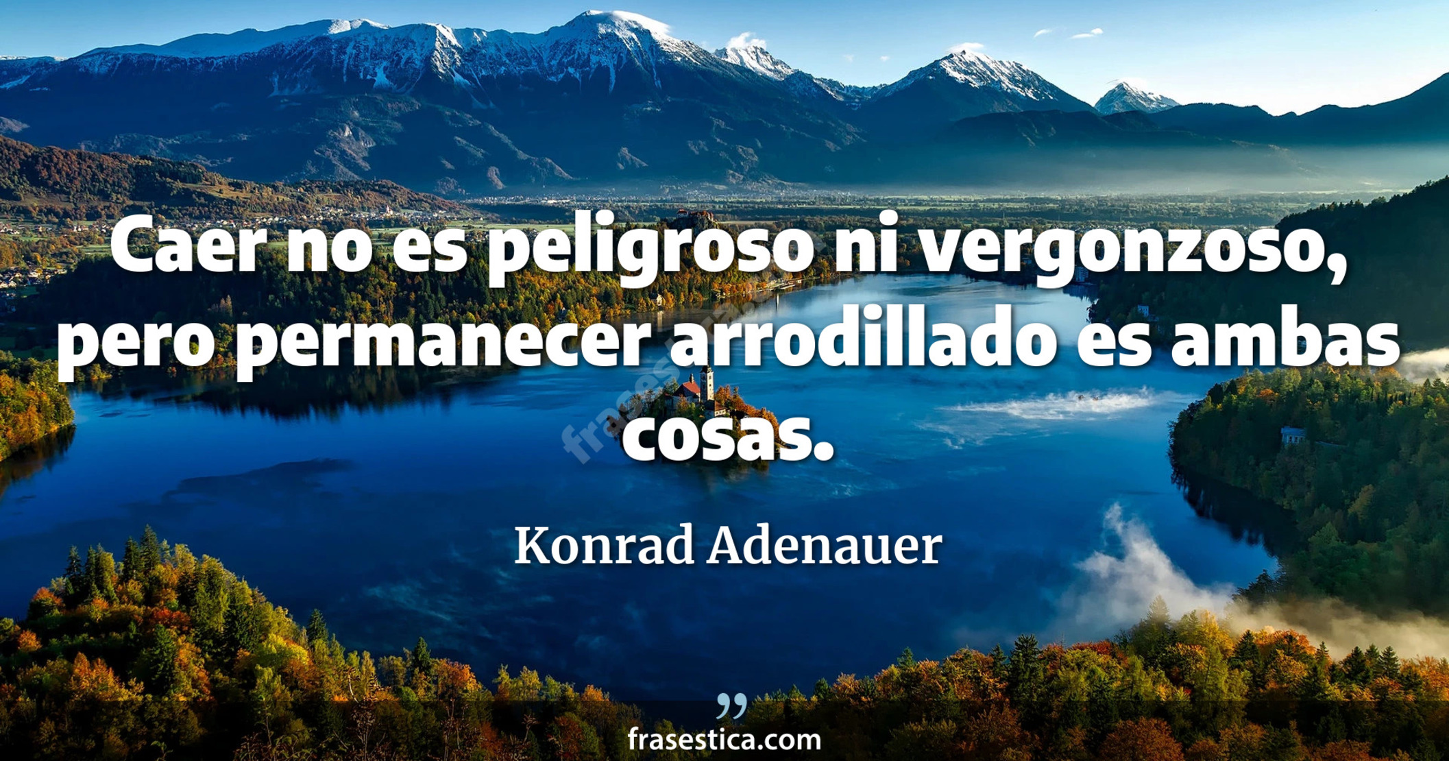 Caer no es peligroso ni vergonzoso, pero permanecer arrodillado es ambas cosas. - Konrad Adenauer