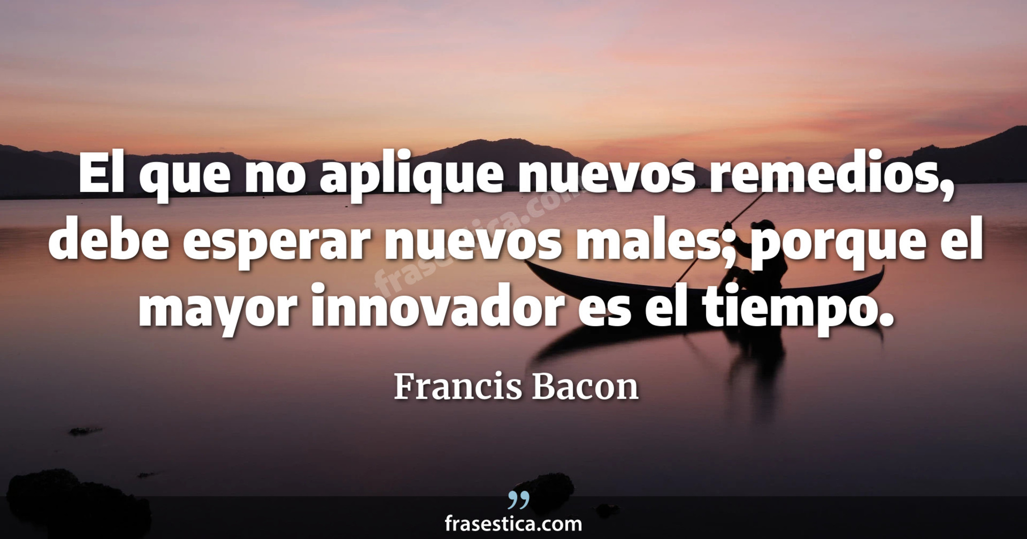 El que no aplique nuevos remedios, debe esperar nuevos males; porque el mayor innovador es el tiempo. - Francis Bacon