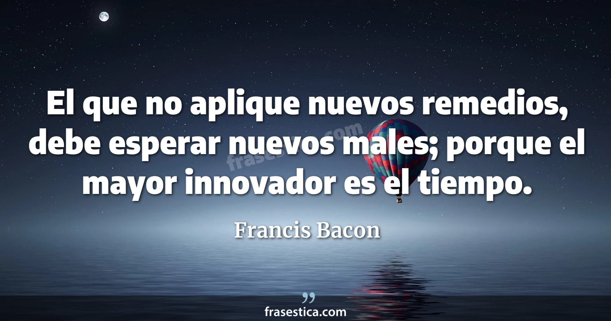 El que no aplique nuevos remedios, debe esperar nuevos males; porque el mayor innovador es el tiempo. - Francis Bacon