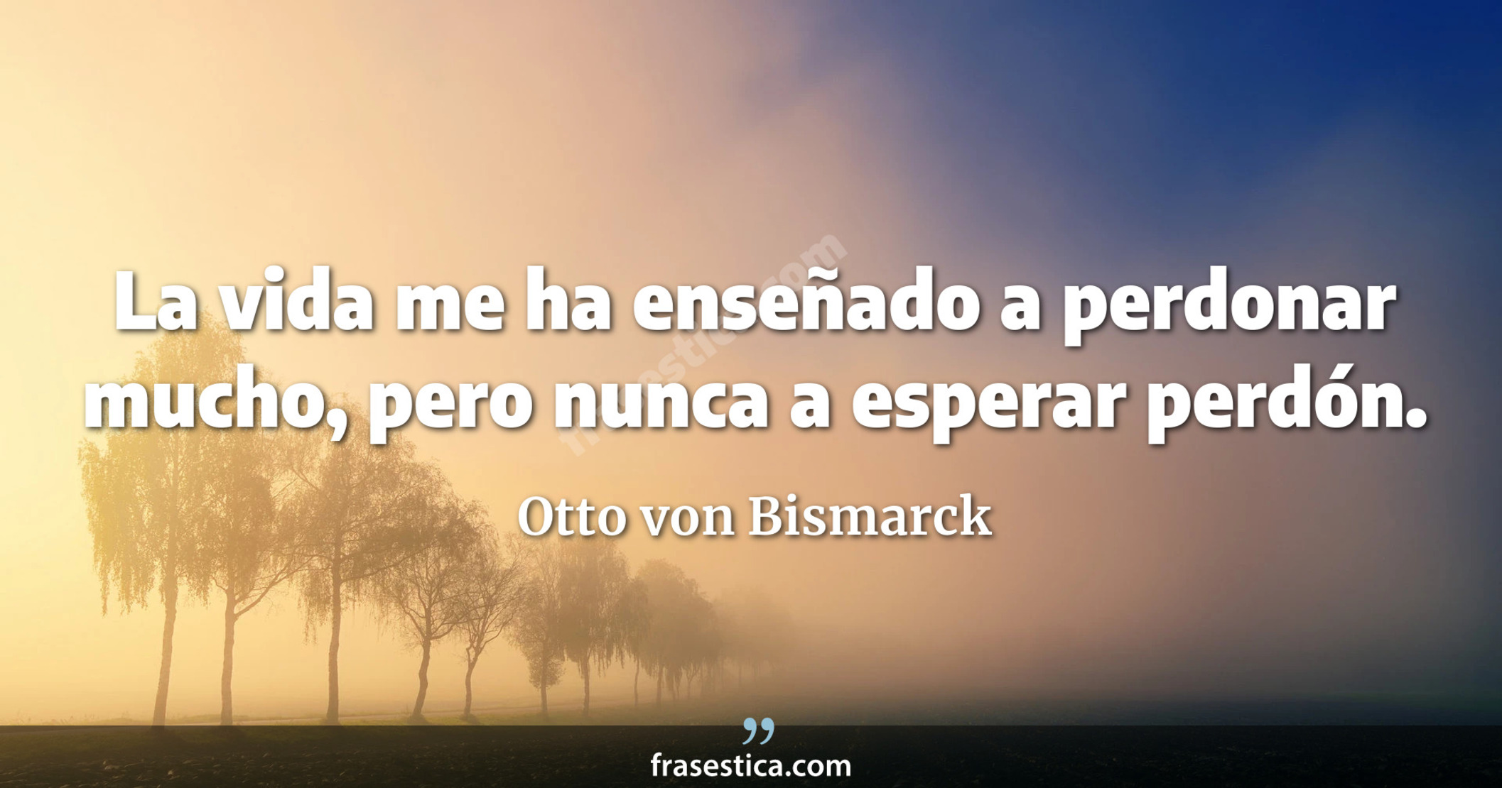 La vida me ha enseñado a perdonar mucho, pero nunca a esperar perdón. - Otto von Bismarck