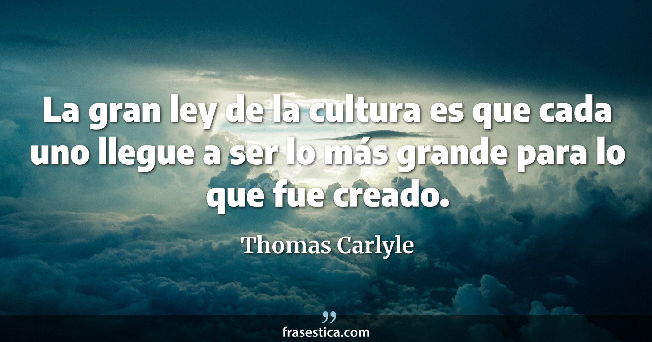 La gran ley de la cultura es que cada uno llegue a ser lo más grande para lo que fue creado. - Thomas Carlyle