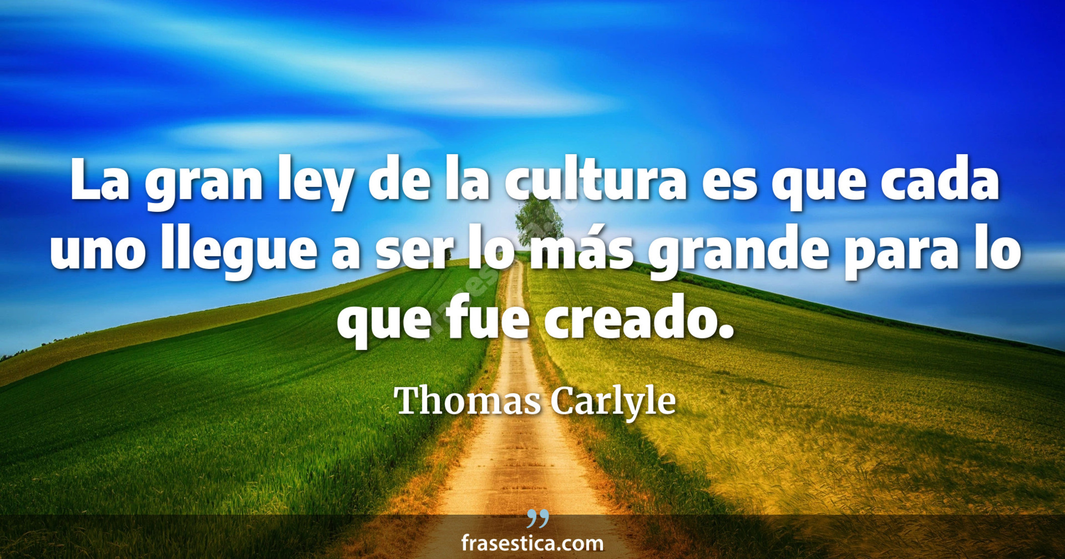 La gran ley de la cultura es que cada uno llegue a ser lo más grande para lo que fue creado. - Thomas Carlyle