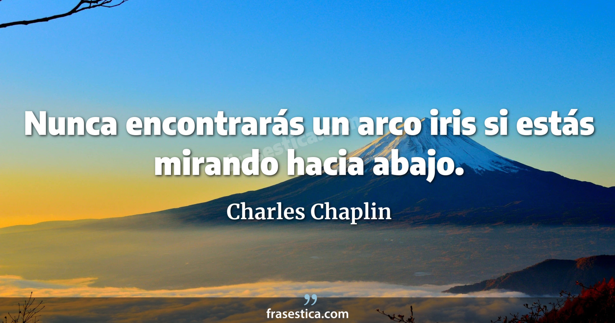 Nunca encontrarás un arco iris si estás mirando hacia abajo. - Charles Chaplin