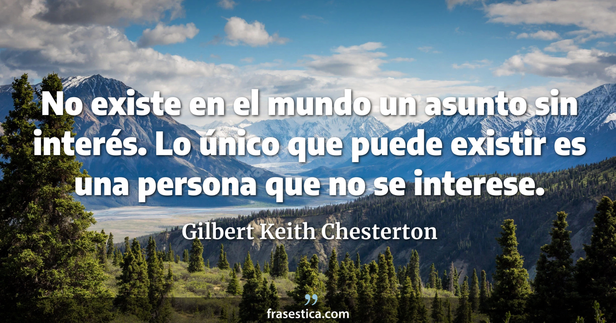 No existe en el mundo un asunto sin interés. Lo único que puede existir es una persona que no se interese. - Gilbert Keith Chesterton