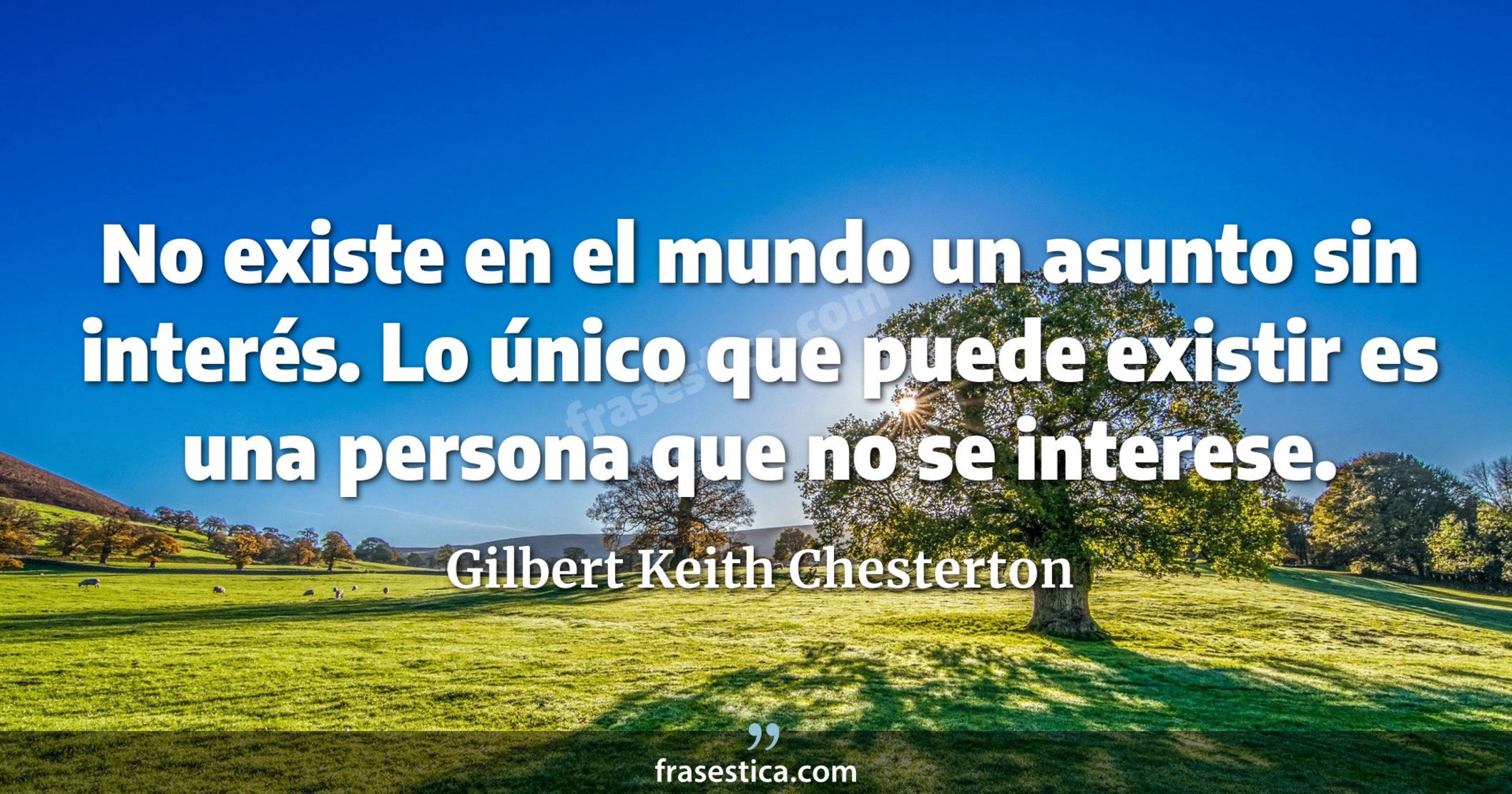 No existe en el mundo un asunto sin interés. Lo único que puede existir es una persona que no se interese. - Gilbert Keith Chesterton