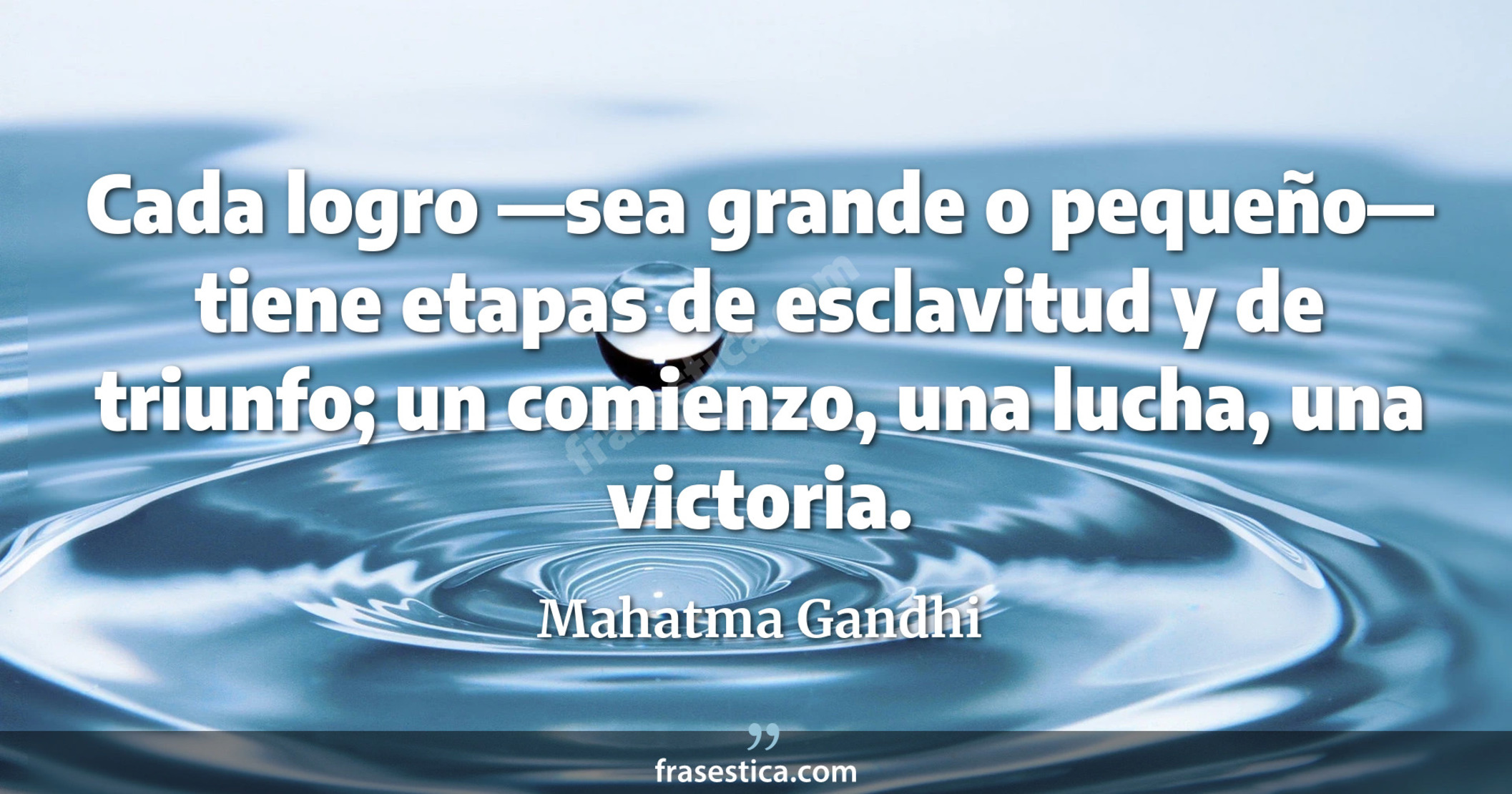 Cada logro —sea grande o pequeño— tiene etapas de esclavitud y de triunfo; un comienzo, una lucha, una victoria. - Mahatma Gandhi