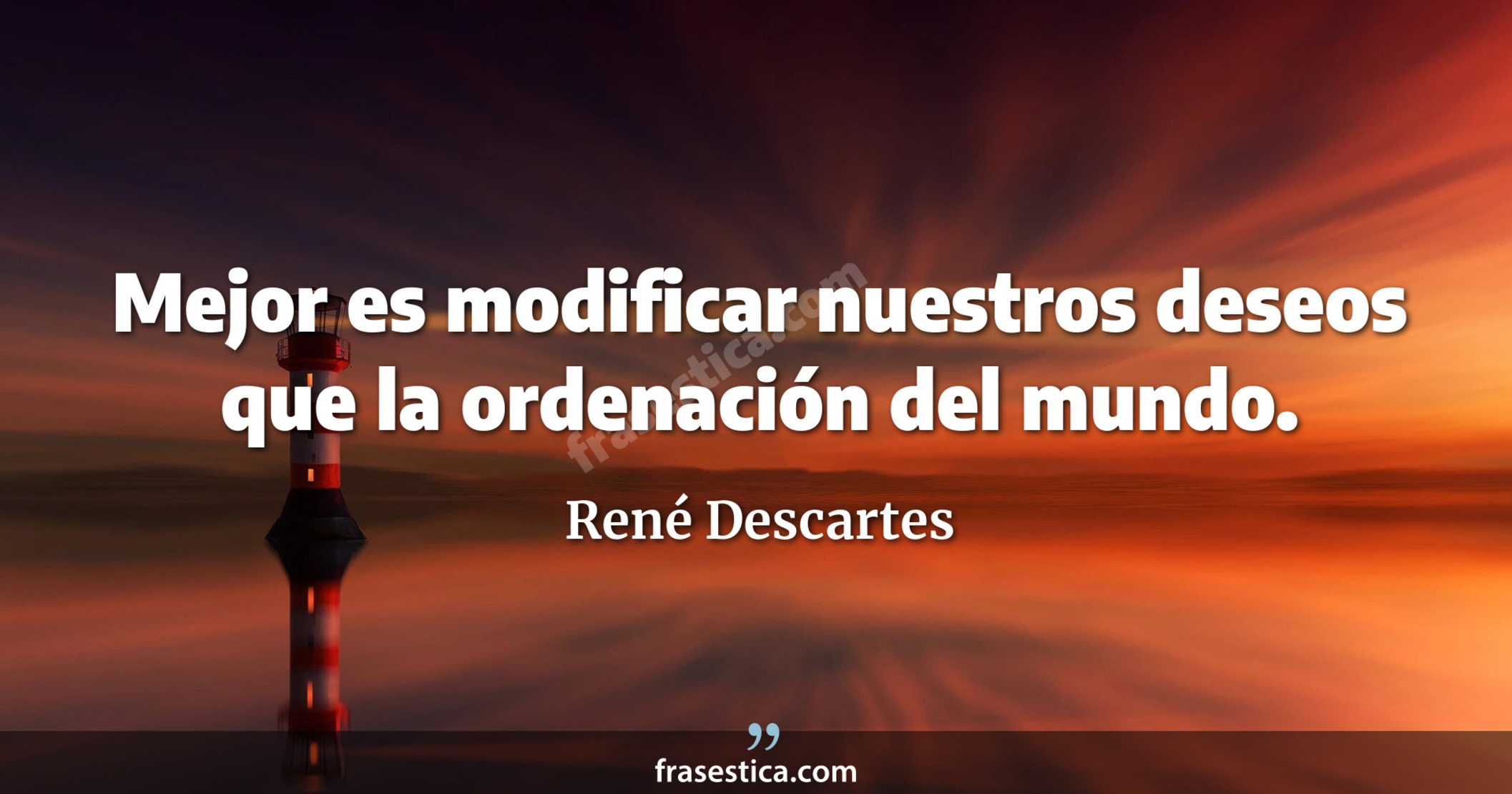 Mejor es modificar nuestros deseos que la ordenación del mundo. - René Descartes