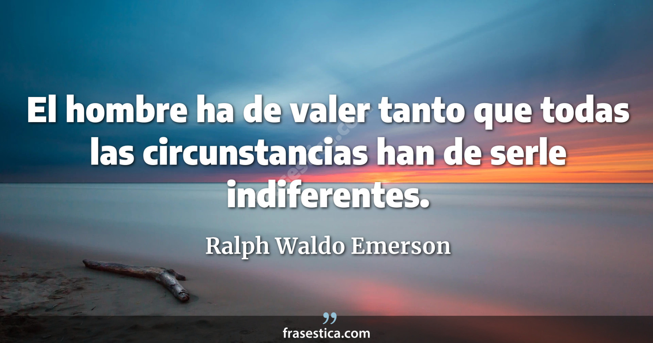 El hombre ha de valer tanto que todas las circunstancias han de serle indiferentes. - Ralph Waldo Emerson