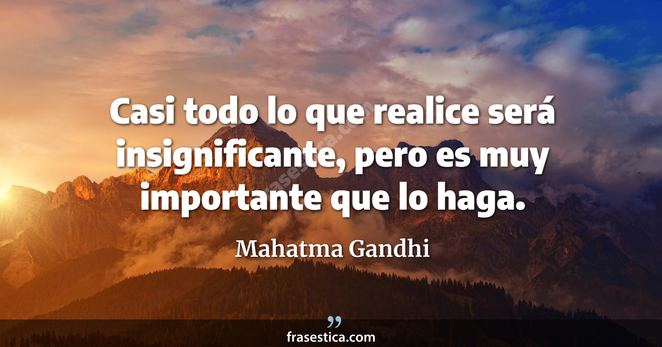 Casi todo lo que realice será insignificante, pero es muy importante que lo haga. - Mahatma Gandhi