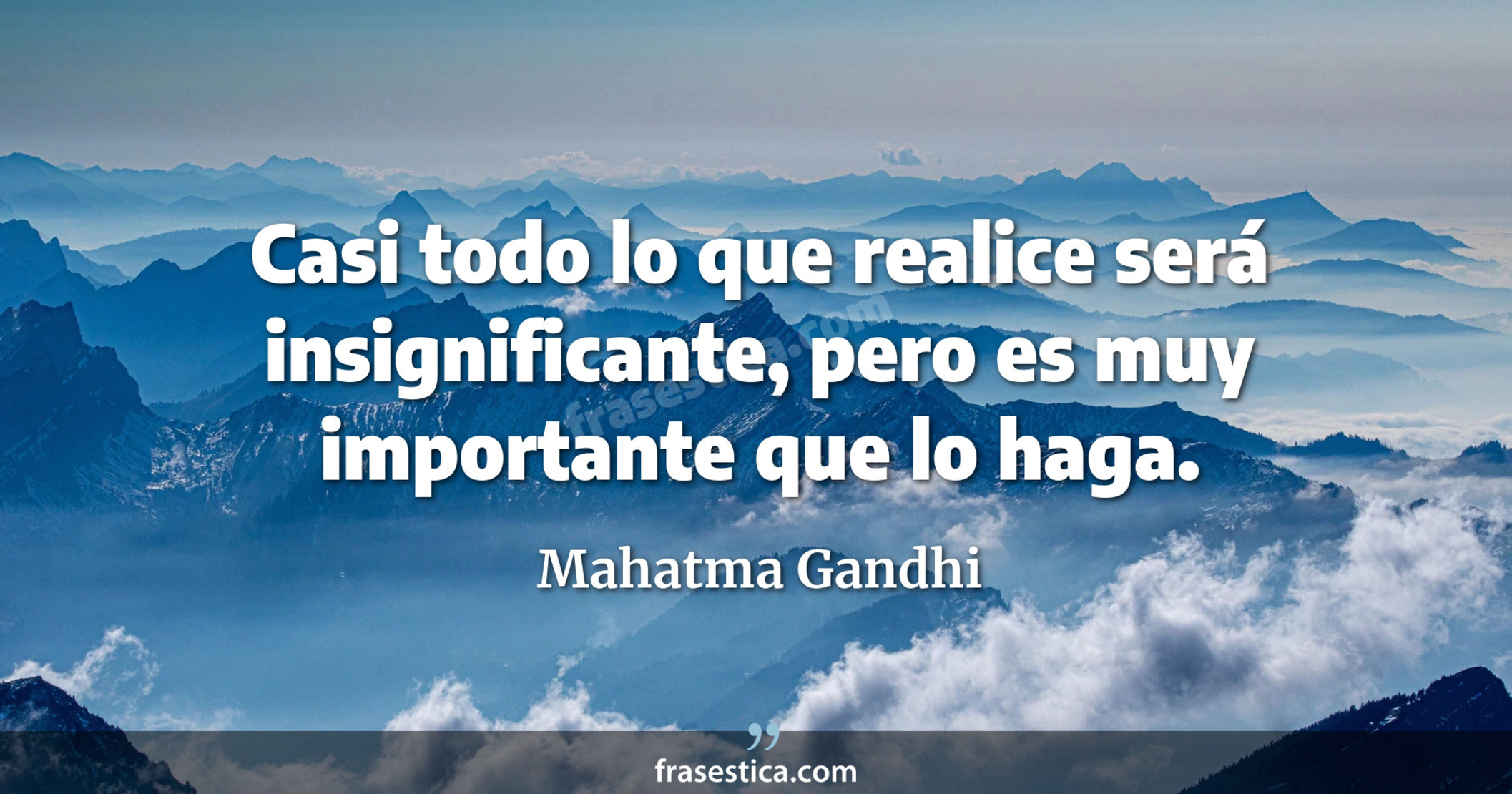 Casi todo lo que realice será insignificante, pero es muy importante que lo haga. - Mahatma Gandhi