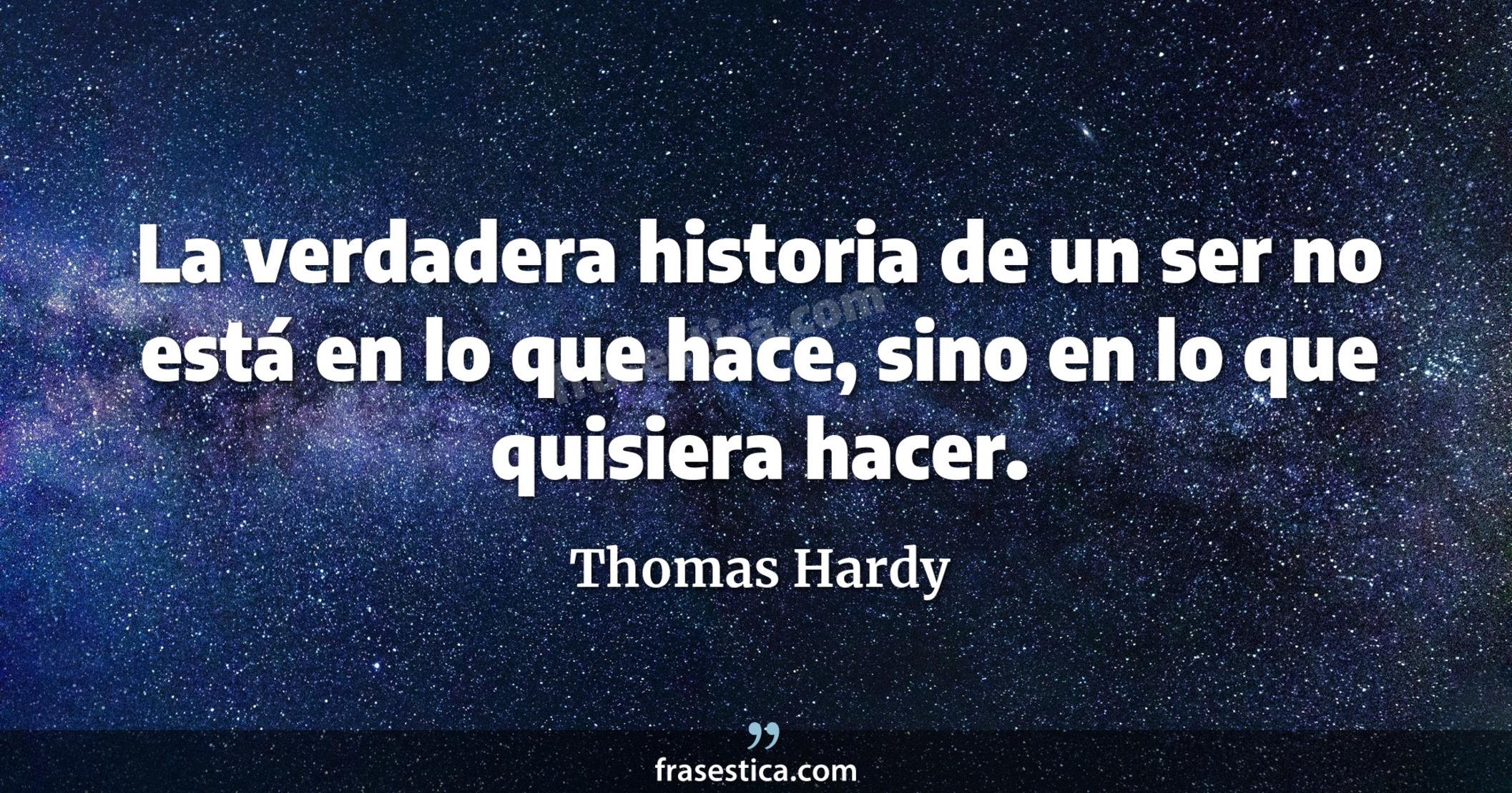 La verdadera historia de un ser no está en lo que hace, sino en lo que quisiera hacer. - Thomas Hardy