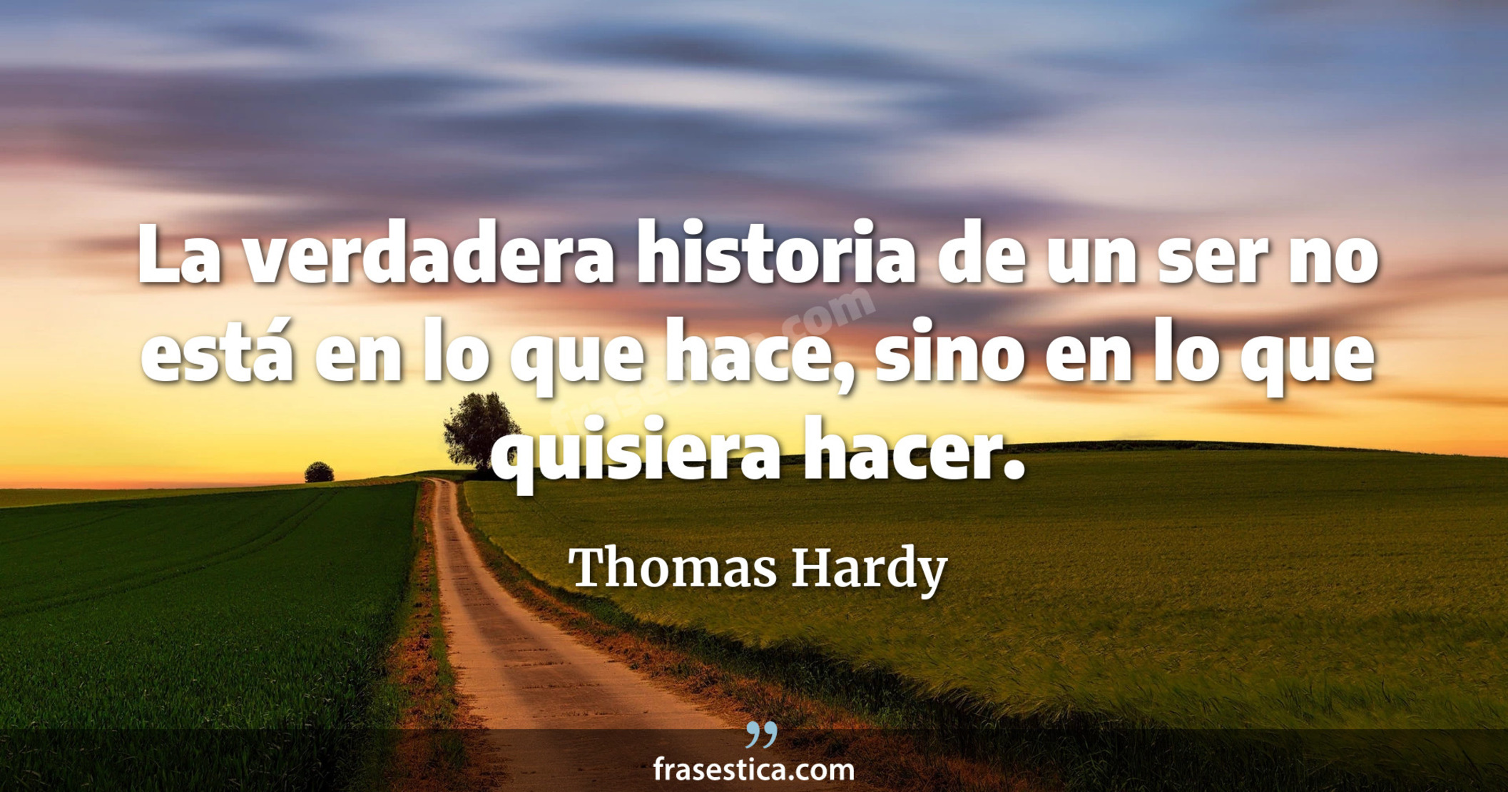 La verdadera historia de un ser no está en lo que hace, sino en lo que quisiera hacer. - Thomas Hardy