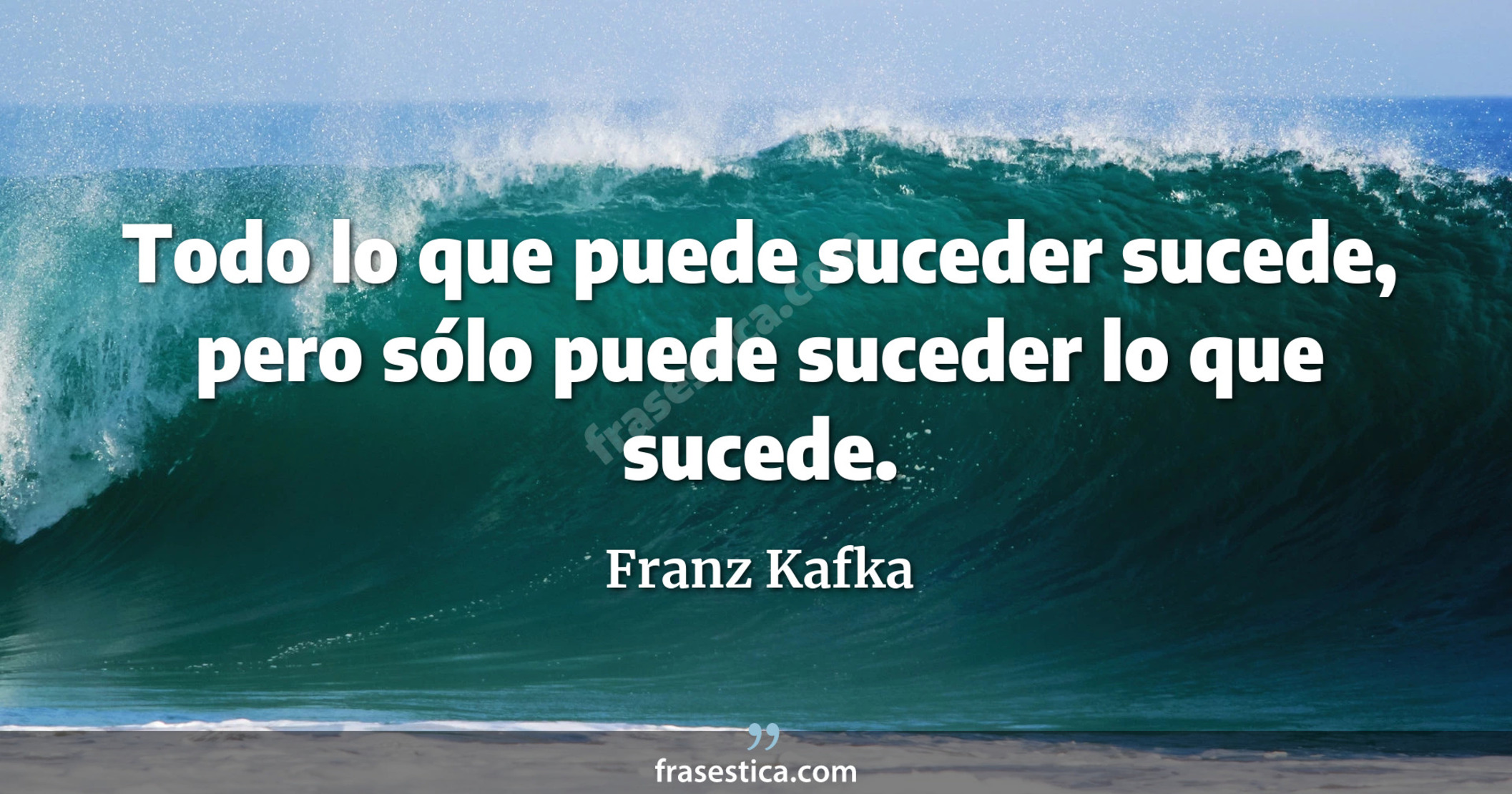 Todo lo que puede suceder sucede, pero sólo puede suceder lo que sucede. - Franz Kafka