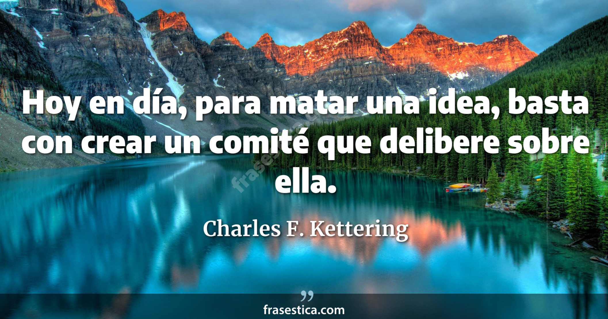 Hoy en día, para matar una idea, basta con crear un comité que delibere sobre ella. - Charles F. Kettering