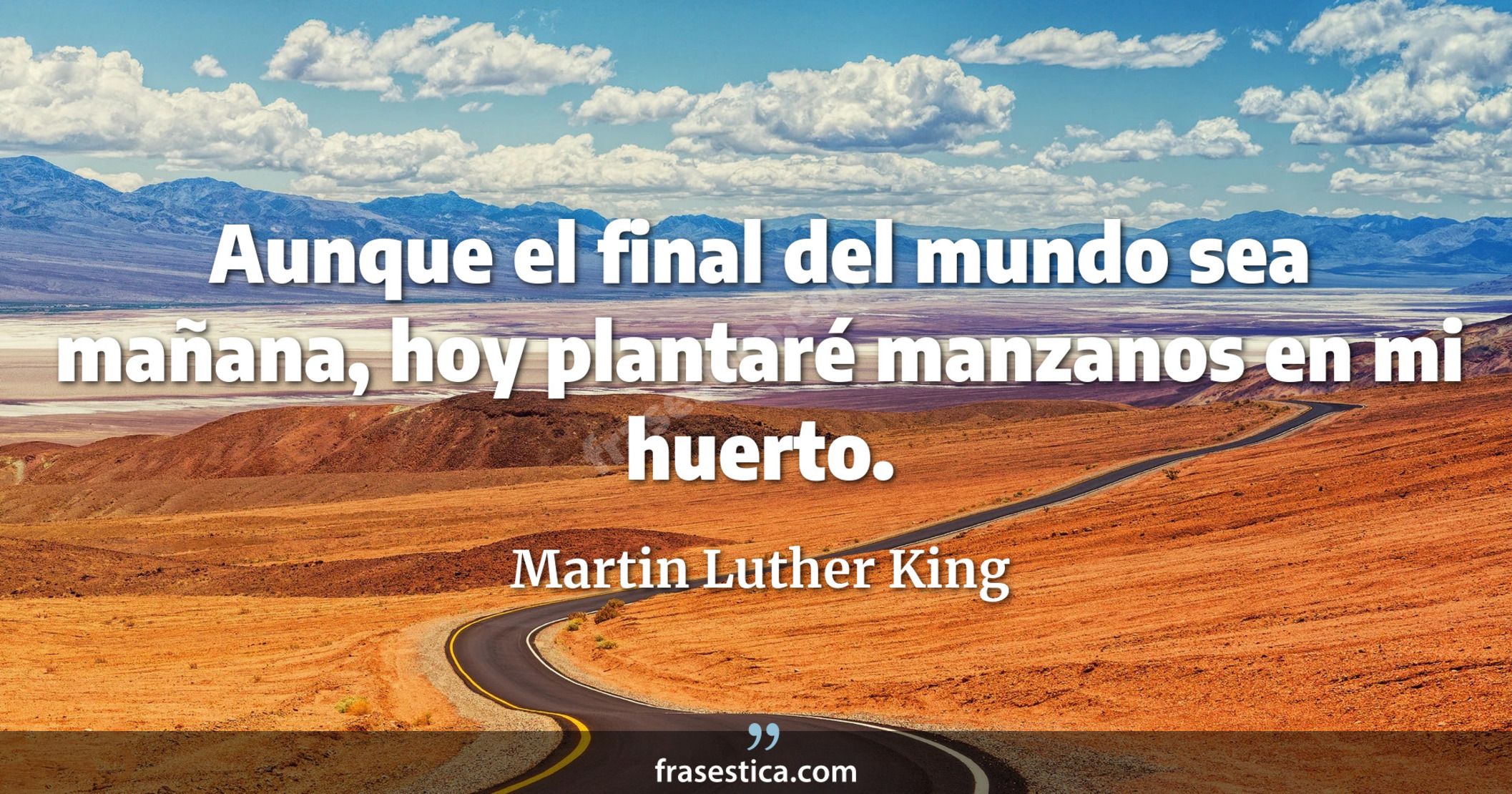 Aunque el final del mundo sea mañana, hoy plantaré manzanos en mi huerto. - Martin Luther King