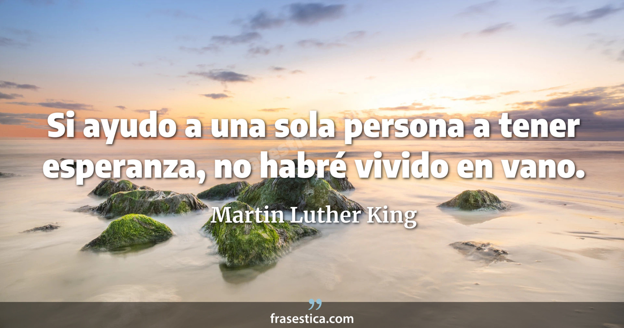 Si ayudo a una sola persona a tener esperanza, no habré vivido en vano. - Martin Luther King