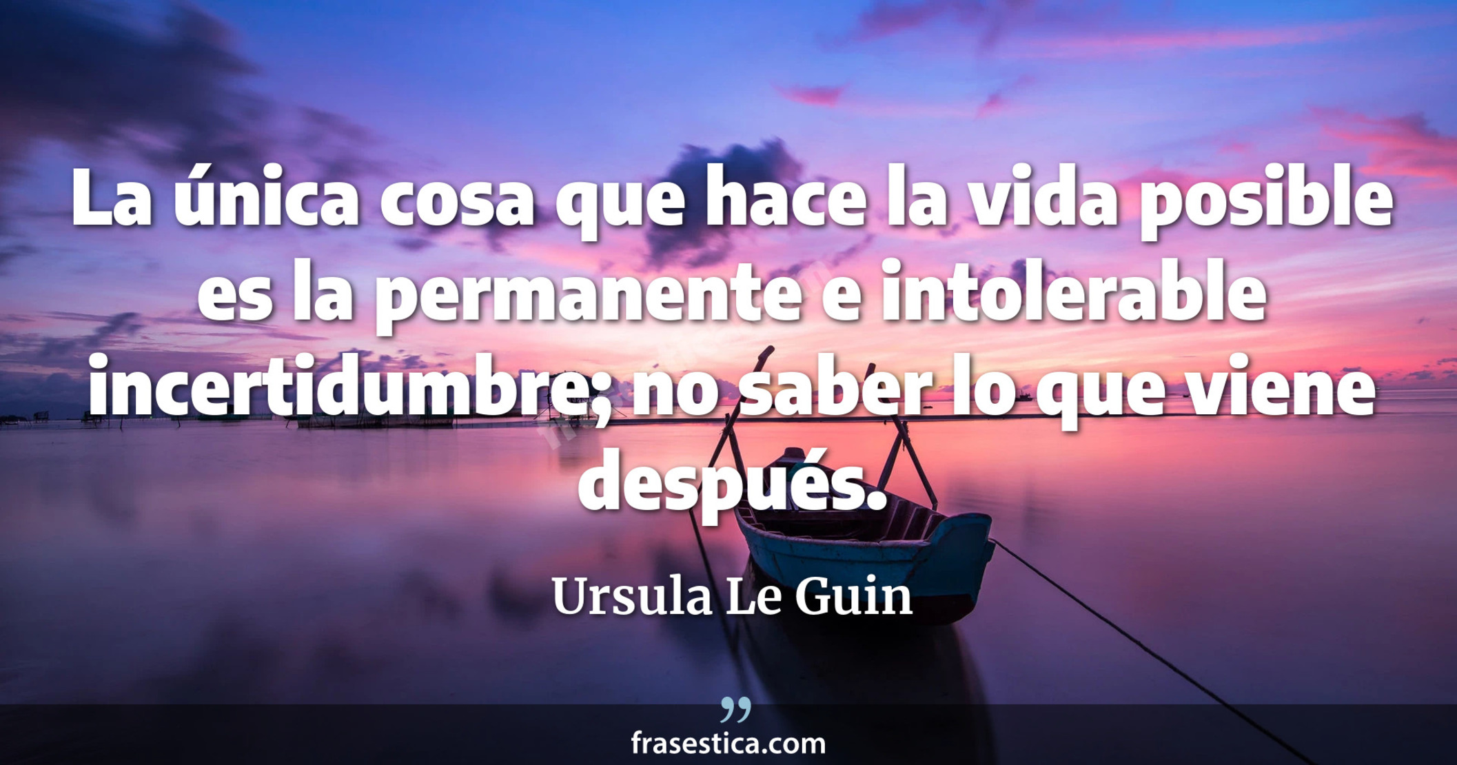 La única cosa que hace la vida posible es la permanente e intolerable incertidumbre; no saber lo que viene después. - Ursula Le Guin