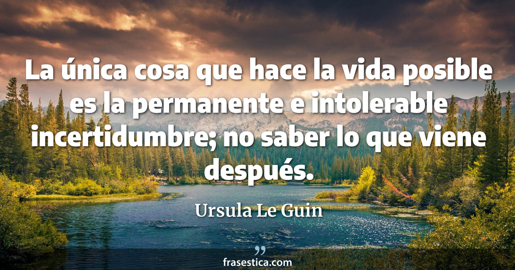 La única cosa que hace la vida posible es la permanente e intolerable incertidumbre; no saber lo que viene después. - Ursula Le Guin