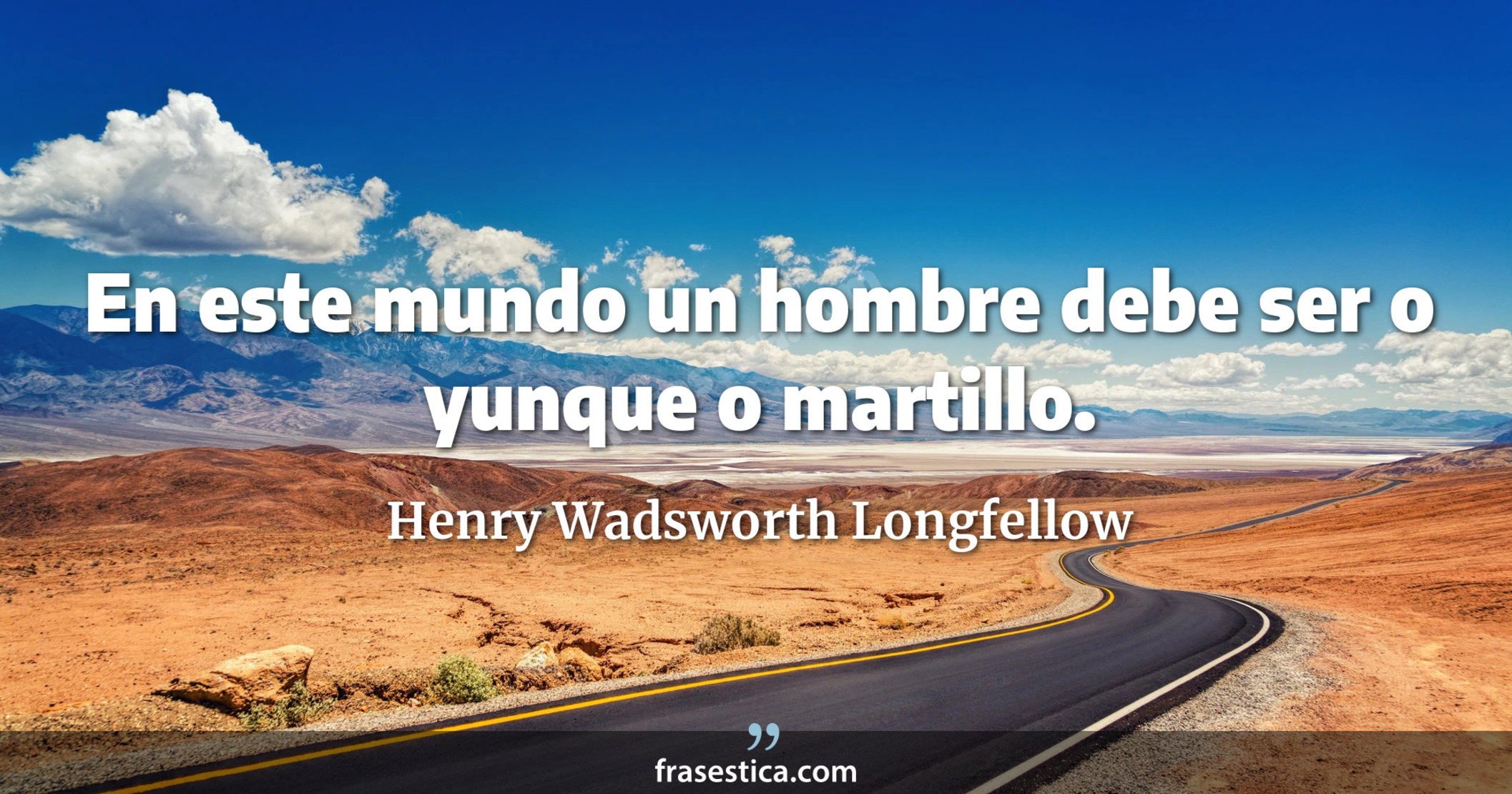 En este mundo un hombre debe ser o yunque o martillo. - Henry Wadsworth Longfellow
