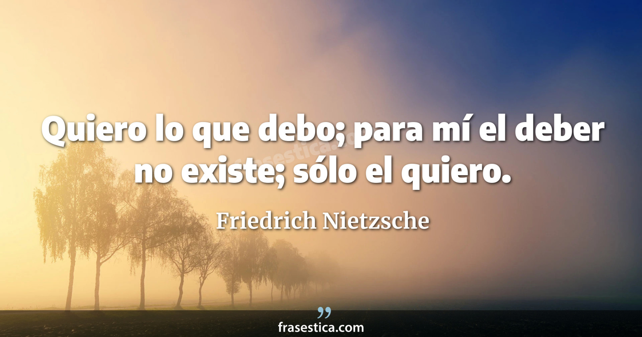 Quiero lo que debo; para mí el deber no existe; sólo el quiero. - Friedrich Nietzsche