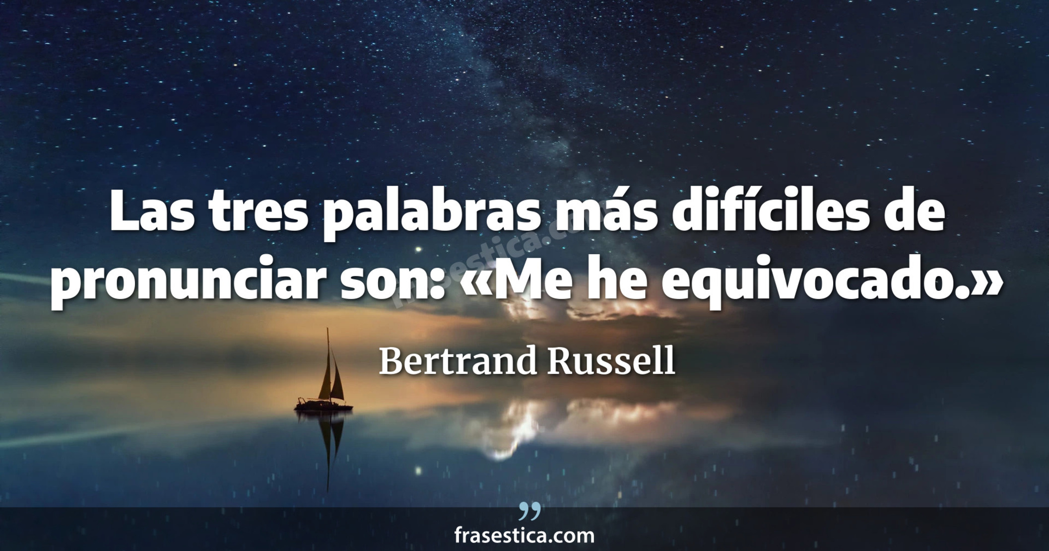 Las tres palabras más difíciles de pronunciar son: «Me he equivocado.» - Bertrand Russell