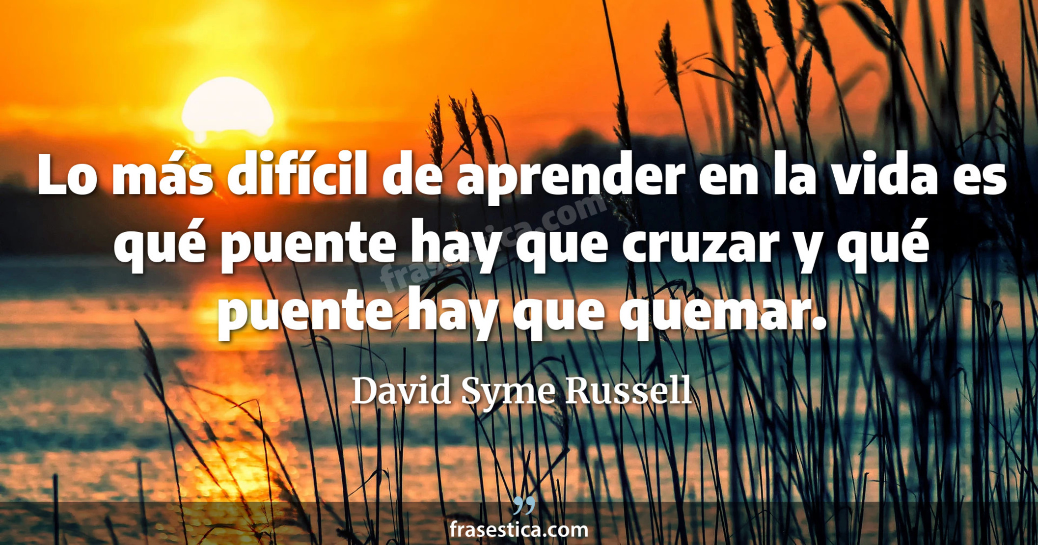 Lo más difícil de aprender en la vida es qué puente hay que cruzar y qué puente hay que quemar. - David Syme Russell