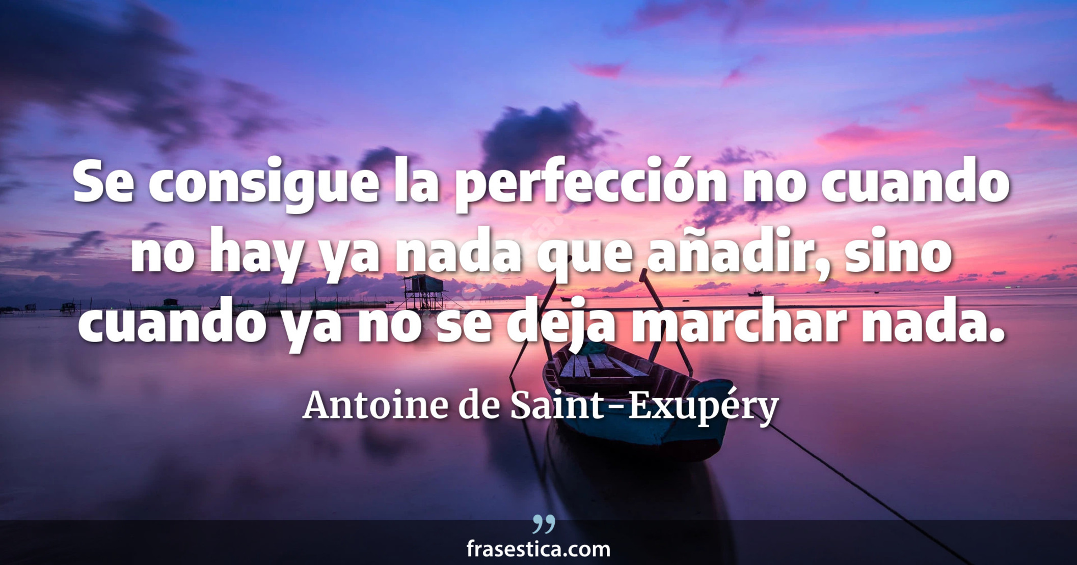 Se consigue la perfección no cuando no hay ya nada que añadir, sino cuando ya no se deja marchar nada. - Antoine de Saint-Exupéry